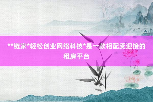 **链家*轻松创业网络科技*是一款相配受迎接的租房平台